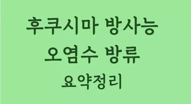 후쿠시마 방사능 오염수 방류 요약정리